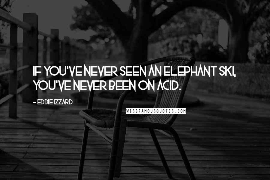 Eddie Izzard Quotes: If you've never seen an elephant ski, you've never been on acid.