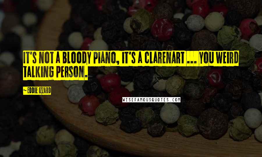 Eddie Izzard Quotes: It's not a bloody piano, it's a clarenARt ... you weird talking person.