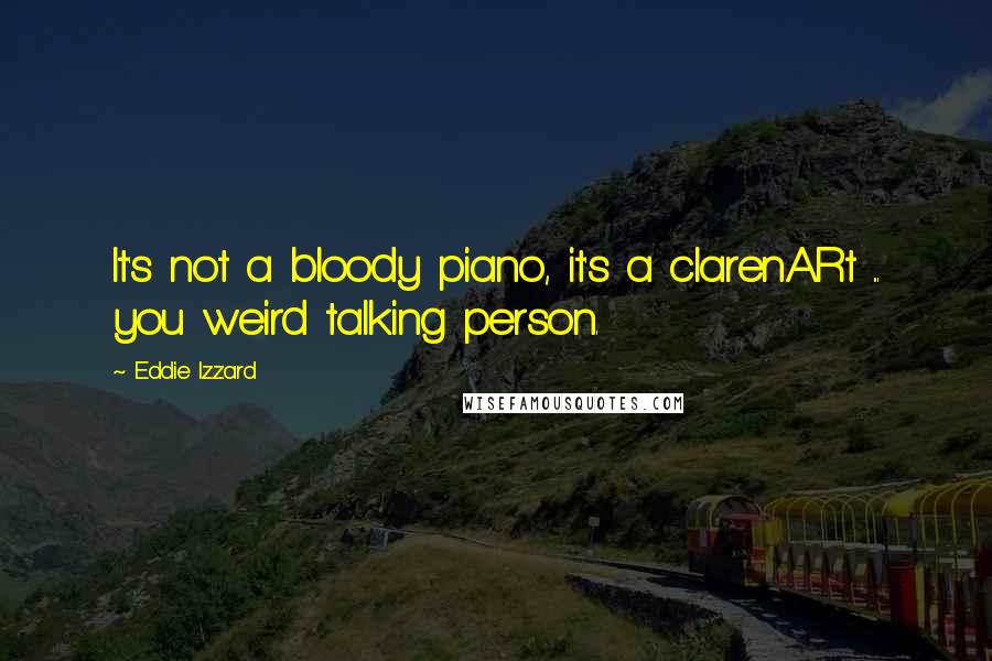 Eddie Izzard Quotes: It's not a bloody piano, it's a clarenARt ... you weird talking person.