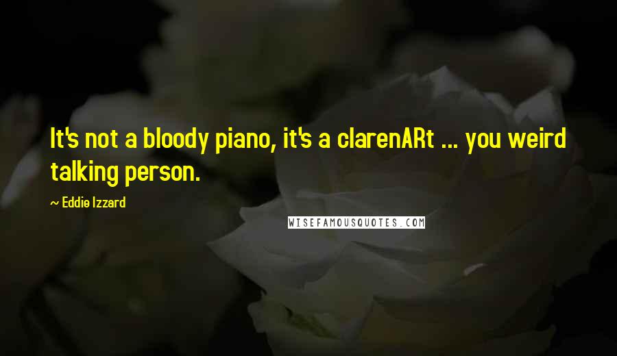 Eddie Izzard Quotes: It's not a bloody piano, it's a clarenARt ... you weird talking person.