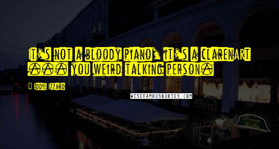 Eddie Izzard Quotes: It's not a bloody piano, it's a clarenARt ... you weird talking person.