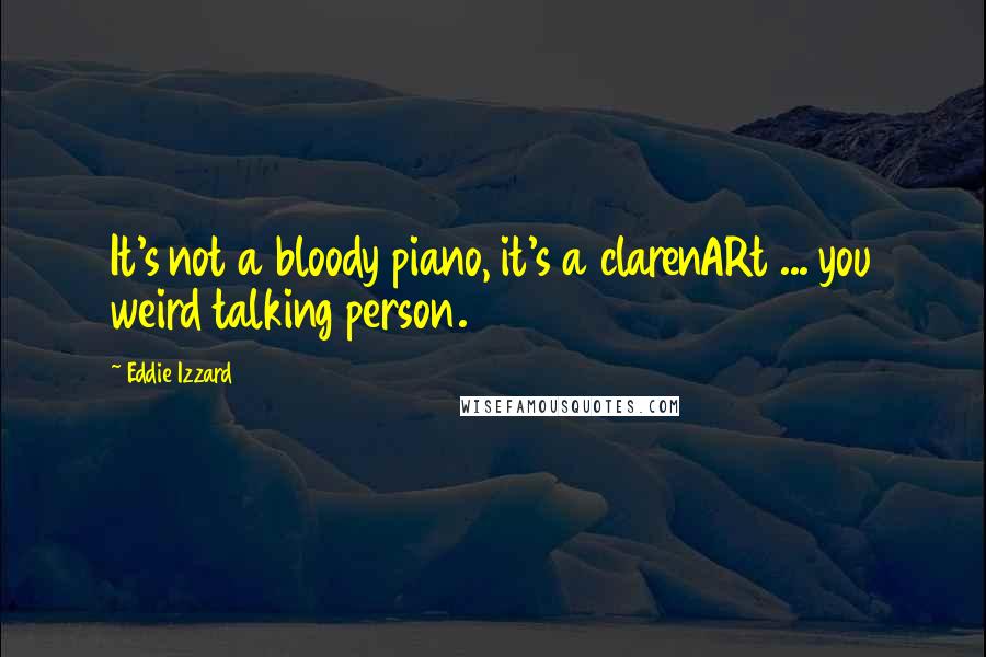 Eddie Izzard Quotes: It's not a bloody piano, it's a clarenARt ... you weird talking person.