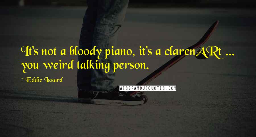 Eddie Izzard Quotes: It's not a bloody piano, it's a clarenARt ... you weird talking person.