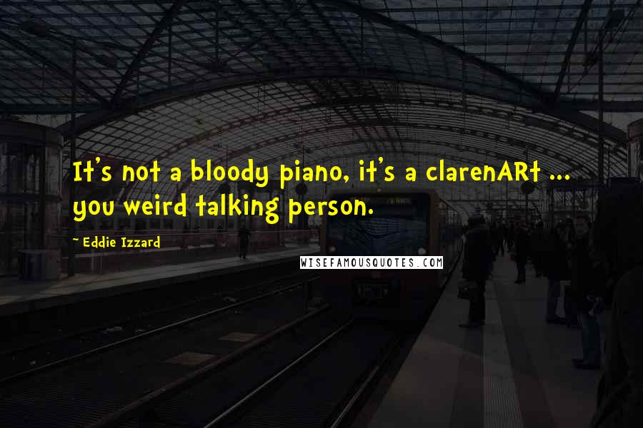 Eddie Izzard Quotes: It's not a bloody piano, it's a clarenARt ... you weird talking person.