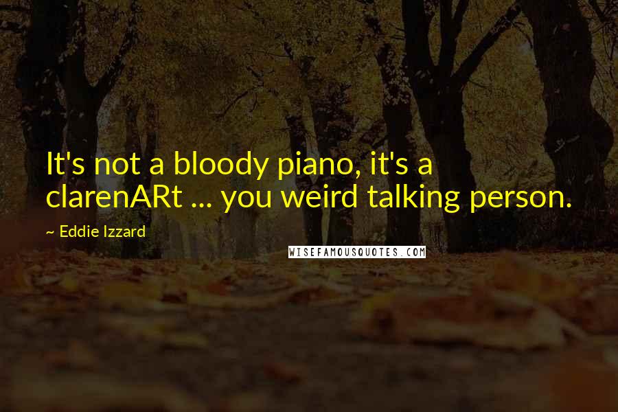 Eddie Izzard Quotes: It's not a bloody piano, it's a clarenARt ... you weird talking person.