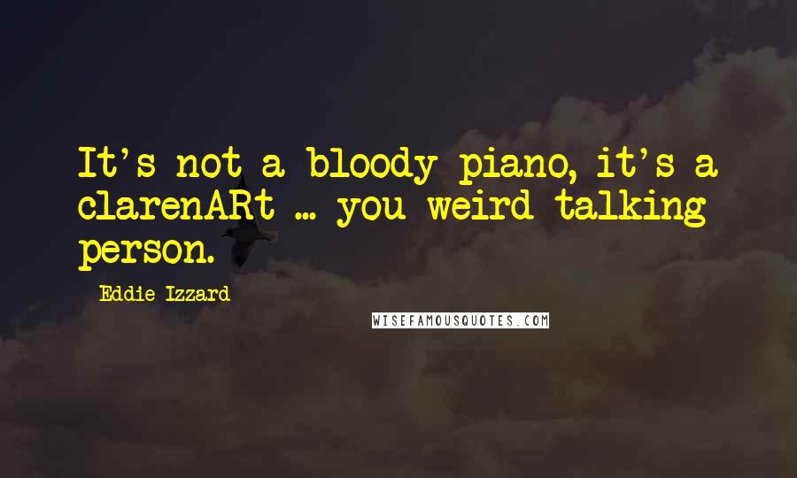 Eddie Izzard Quotes: It's not a bloody piano, it's a clarenARt ... you weird talking person.