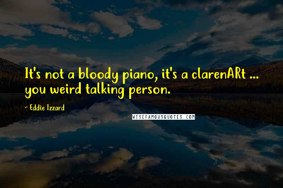 Eddie Izzard Quotes: It's not a bloody piano, it's a clarenARt ... you weird talking person.