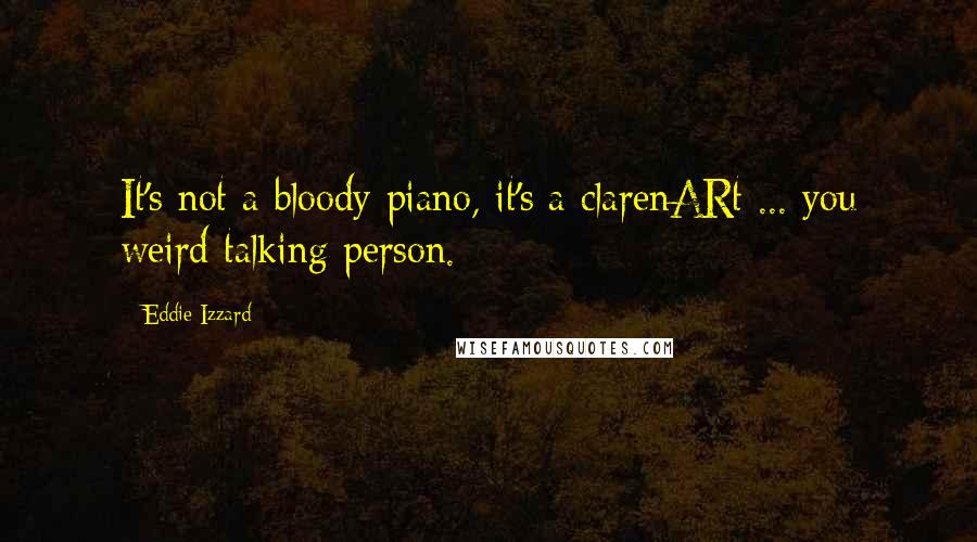 Eddie Izzard Quotes: It's not a bloody piano, it's a clarenARt ... you weird talking person.