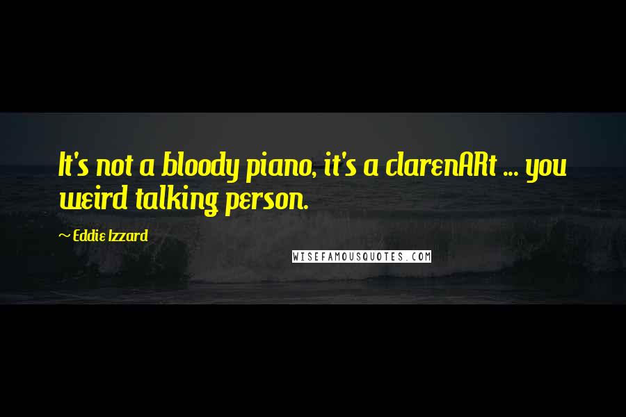 Eddie Izzard Quotes: It's not a bloody piano, it's a clarenARt ... you weird talking person.