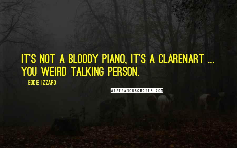 Eddie Izzard Quotes: It's not a bloody piano, it's a clarenARt ... you weird talking person.