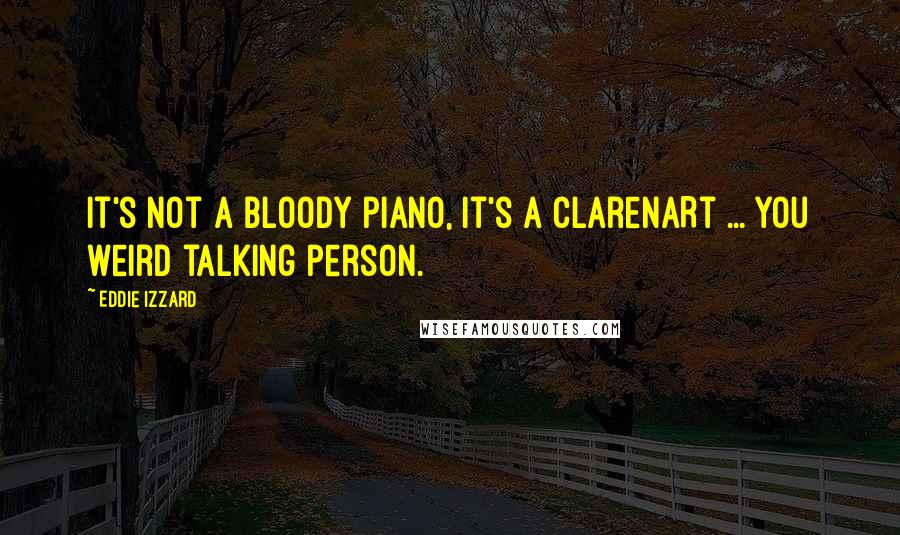 Eddie Izzard Quotes: It's not a bloody piano, it's a clarenARt ... you weird talking person.