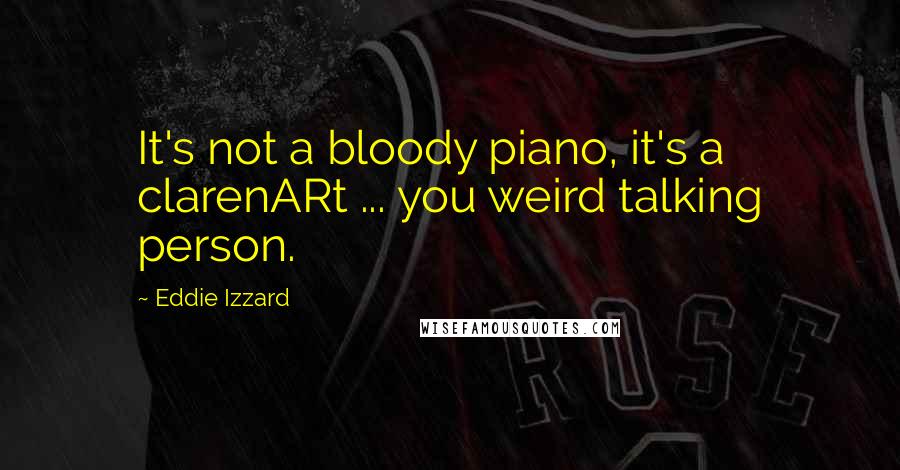 Eddie Izzard Quotes: It's not a bloody piano, it's a clarenARt ... you weird talking person.