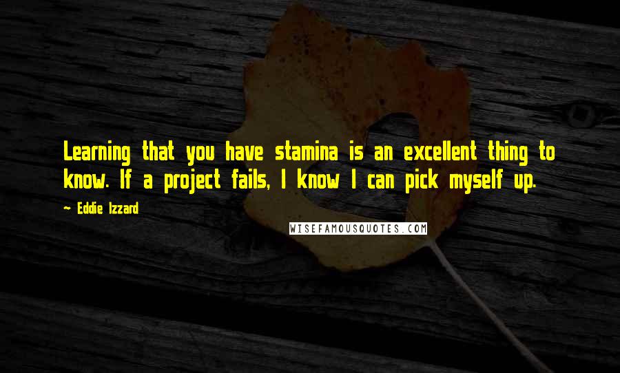 Eddie Izzard Quotes: Learning that you have stamina is an excellent thing to know. If a project fails, I know I can pick myself up.