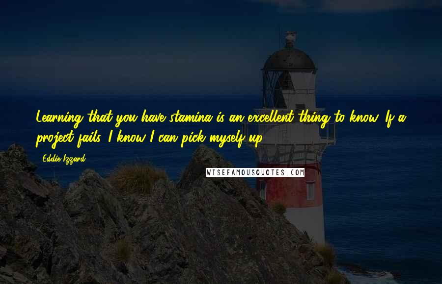 Eddie Izzard Quotes: Learning that you have stamina is an excellent thing to know. If a project fails, I know I can pick myself up.