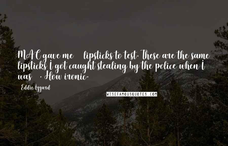 Eddie Izzard Quotes: MAC gave me 55 lipsticks to test. These are the same lipsticks I got caught stealing by the police when I was 15. How ironic.