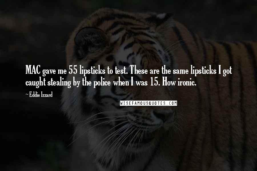 Eddie Izzard Quotes: MAC gave me 55 lipsticks to test. These are the same lipsticks I got caught stealing by the police when I was 15. How ironic.