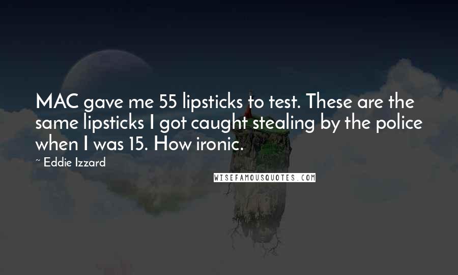 Eddie Izzard Quotes: MAC gave me 55 lipsticks to test. These are the same lipsticks I got caught stealing by the police when I was 15. How ironic.