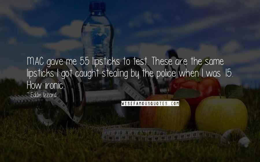 Eddie Izzard Quotes: MAC gave me 55 lipsticks to test. These are the same lipsticks I got caught stealing by the police when I was 15. How ironic.