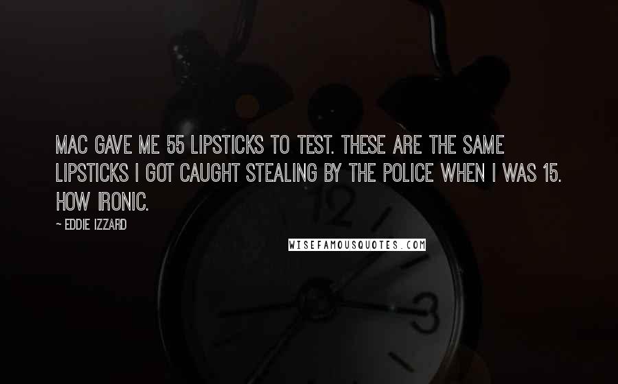 Eddie Izzard Quotes: MAC gave me 55 lipsticks to test. These are the same lipsticks I got caught stealing by the police when I was 15. How ironic.