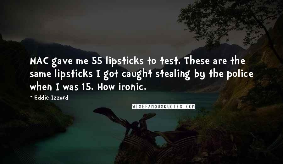 Eddie Izzard Quotes: MAC gave me 55 lipsticks to test. These are the same lipsticks I got caught stealing by the police when I was 15. How ironic.