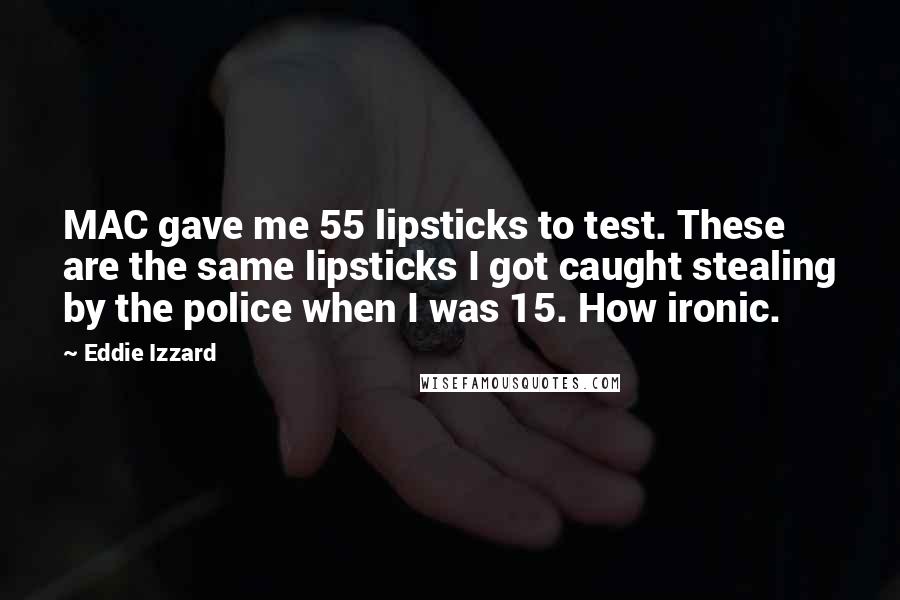 Eddie Izzard Quotes: MAC gave me 55 lipsticks to test. These are the same lipsticks I got caught stealing by the police when I was 15. How ironic.