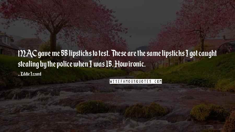 Eddie Izzard Quotes: MAC gave me 55 lipsticks to test. These are the same lipsticks I got caught stealing by the police when I was 15. How ironic.