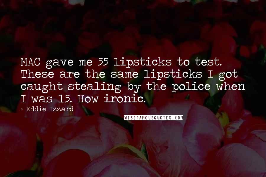 Eddie Izzard Quotes: MAC gave me 55 lipsticks to test. These are the same lipsticks I got caught stealing by the police when I was 15. How ironic.