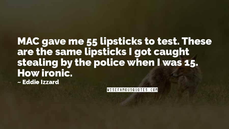 Eddie Izzard Quotes: MAC gave me 55 lipsticks to test. These are the same lipsticks I got caught stealing by the police when I was 15. How ironic.