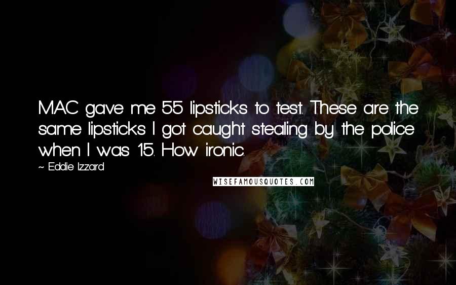 Eddie Izzard Quotes: MAC gave me 55 lipsticks to test. These are the same lipsticks I got caught stealing by the police when I was 15. How ironic.