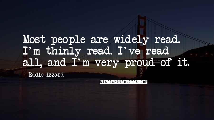 Eddie Izzard Quotes: Most people are widely read. I'm thinly read. I've read *** all, and I'm very proud of it.