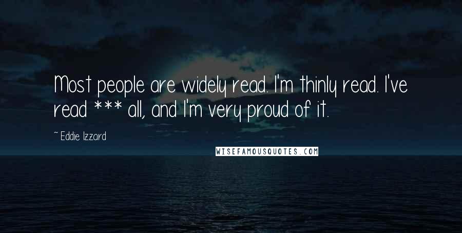 Eddie Izzard Quotes: Most people are widely read. I'm thinly read. I've read *** all, and I'm very proud of it.