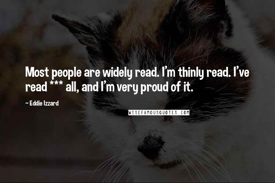 Eddie Izzard Quotes: Most people are widely read. I'm thinly read. I've read *** all, and I'm very proud of it.