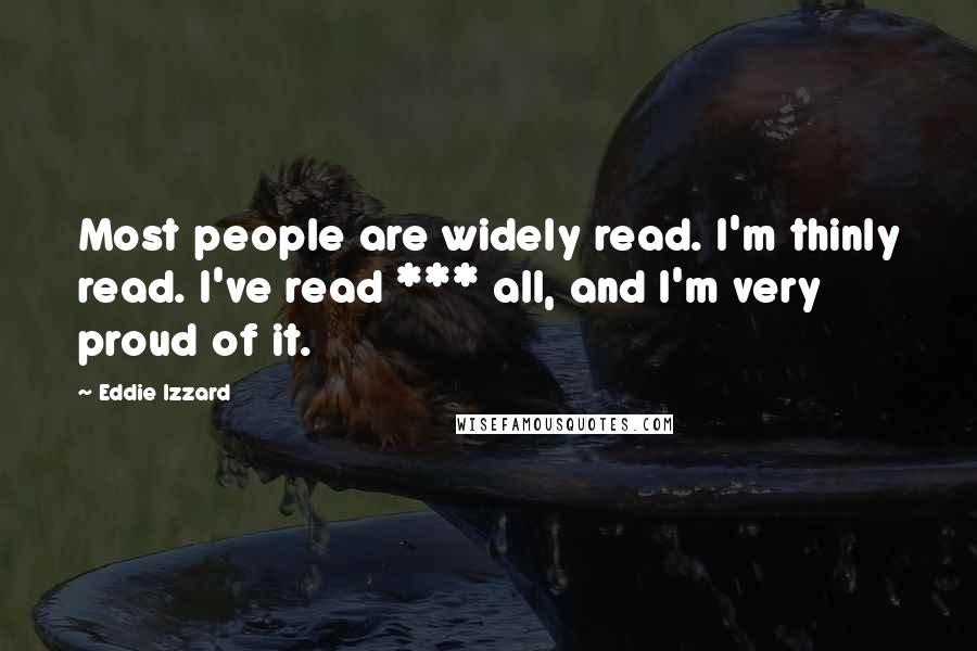 Eddie Izzard Quotes: Most people are widely read. I'm thinly read. I've read *** all, and I'm very proud of it.