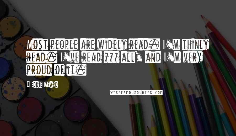 Eddie Izzard Quotes: Most people are widely read. I'm thinly read. I've read *** all, and I'm very proud of it.