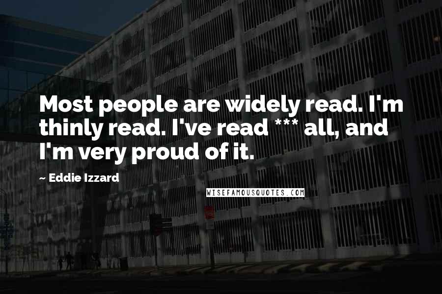 Eddie Izzard Quotes: Most people are widely read. I'm thinly read. I've read *** all, and I'm very proud of it.
