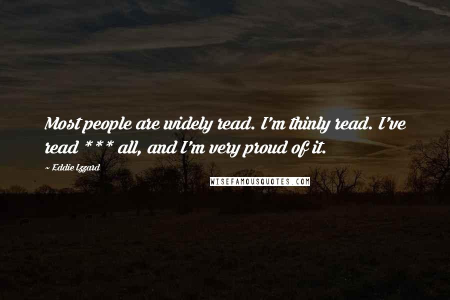 Eddie Izzard Quotes: Most people are widely read. I'm thinly read. I've read *** all, and I'm very proud of it.