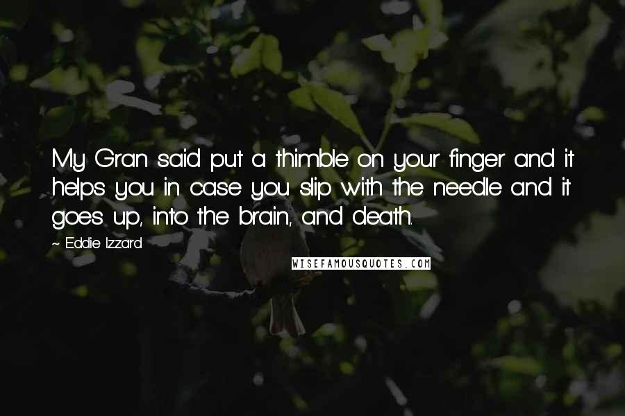 Eddie Izzard Quotes: My Gran said put a thimble on your finger and it helps you in case you slip with the needle and it goes up, into the brain, and death.