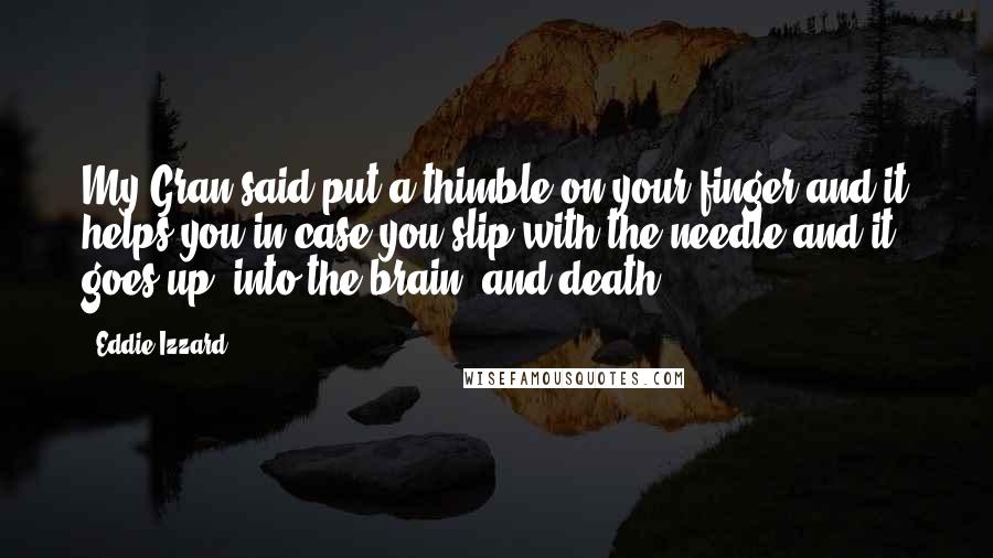 Eddie Izzard Quotes: My Gran said put a thimble on your finger and it helps you in case you slip with the needle and it goes up, into the brain, and death.