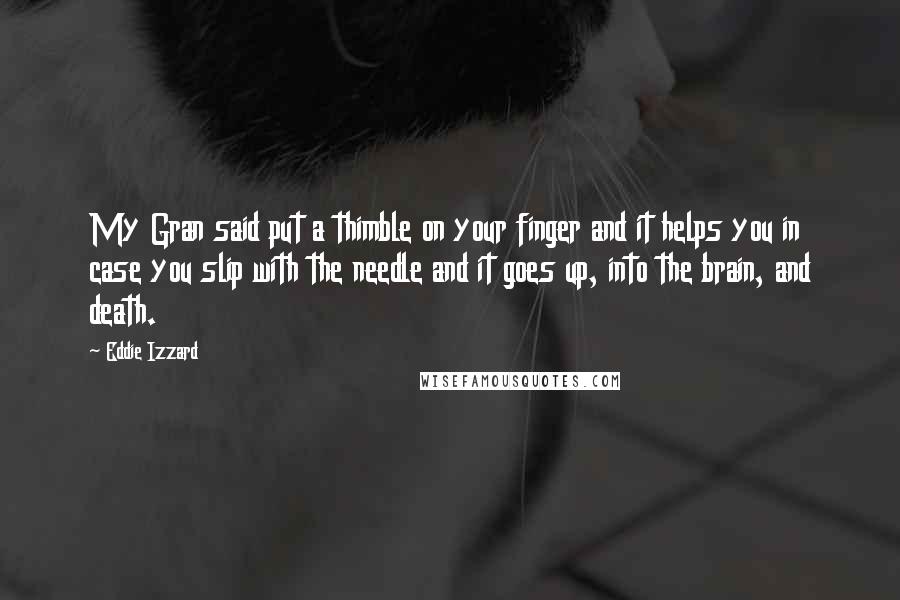 Eddie Izzard Quotes: My Gran said put a thimble on your finger and it helps you in case you slip with the needle and it goes up, into the brain, and death.