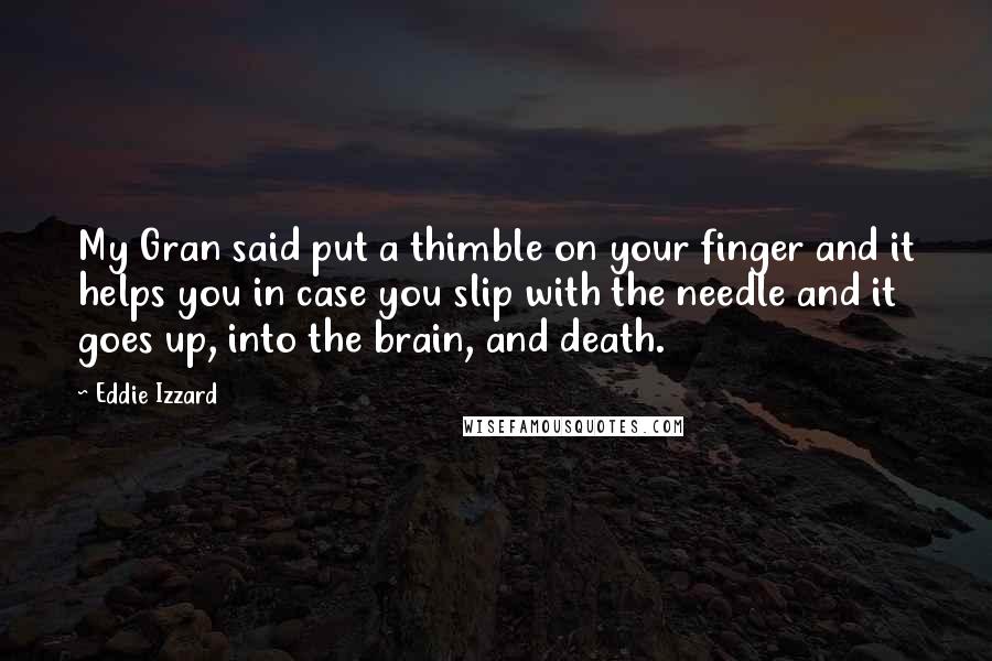 Eddie Izzard Quotes: My Gran said put a thimble on your finger and it helps you in case you slip with the needle and it goes up, into the brain, and death.