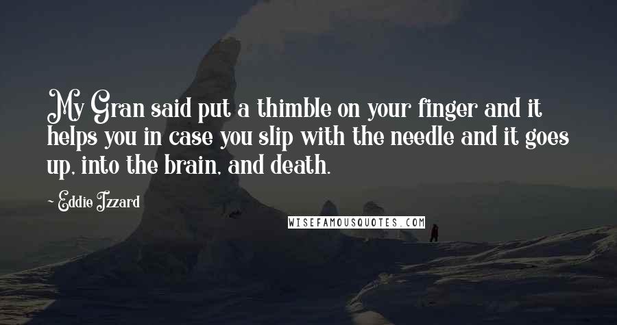 Eddie Izzard Quotes: My Gran said put a thimble on your finger and it helps you in case you slip with the needle and it goes up, into the brain, and death.