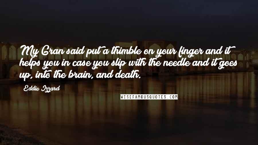 Eddie Izzard Quotes: My Gran said put a thimble on your finger and it helps you in case you slip with the needle and it goes up, into the brain, and death.