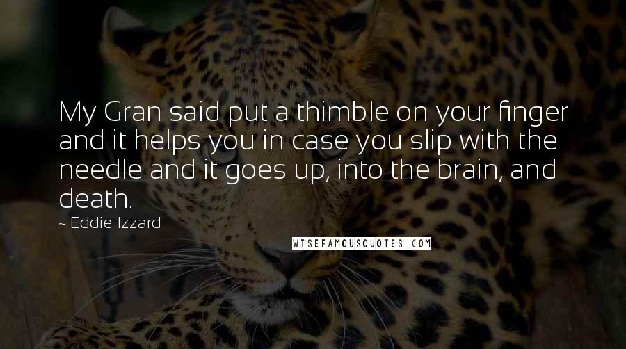 Eddie Izzard Quotes: My Gran said put a thimble on your finger and it helps you in case you slip with the needle and it goes up, into the brain, and death.