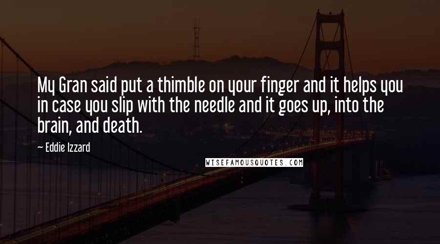 Eddie Izzard Quotes: My Gran said put a thimble on your finger and it helps you in case you slip with the needle and it goes up, into the brain, and death.