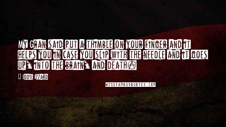 Eddie Izzard Quotes: My Gran said put a thimble on your finger and it helps you in case you slip with the needle and it goes up, into the brain, and death.