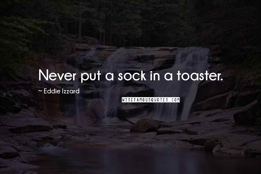 Eddie Izzard Quotes: Never put a sock in a toaster.