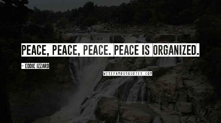 Eddie Izzard Quotes: Peace, peace, peace. Peace is organized.