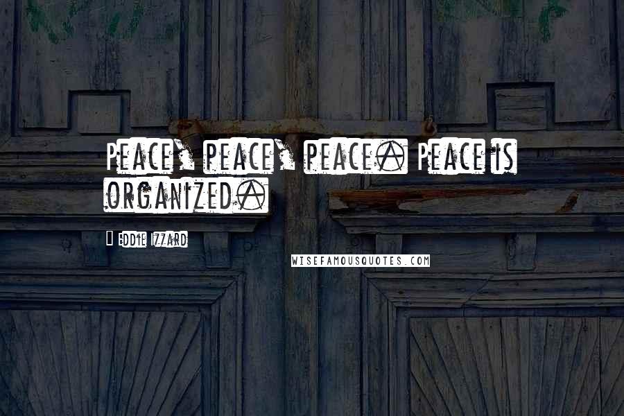 Eddie Izzard Quotes: Peace, peace, peace. Peace is organized.
