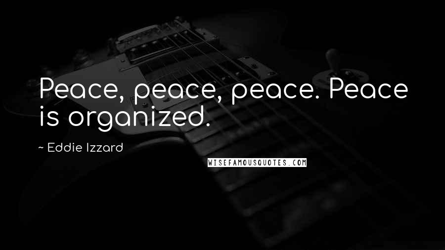 Eddie Izzard Quotes: Peace, peace, peace. Peace is organized.