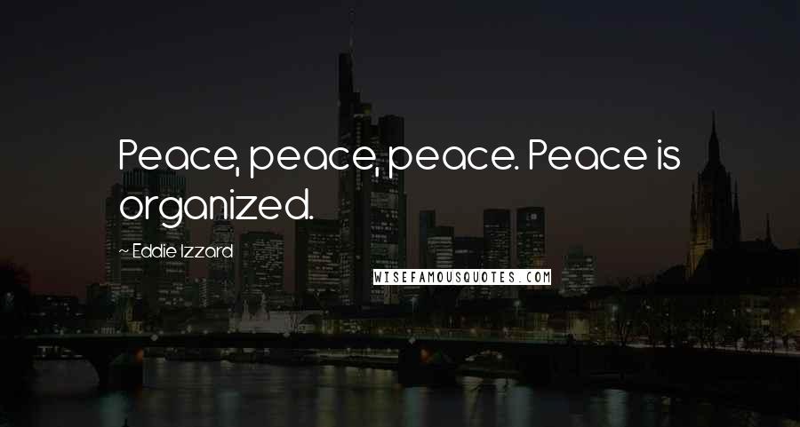 Eddie Izzard Quotes: Peace, peace, peace. Peace is organized.